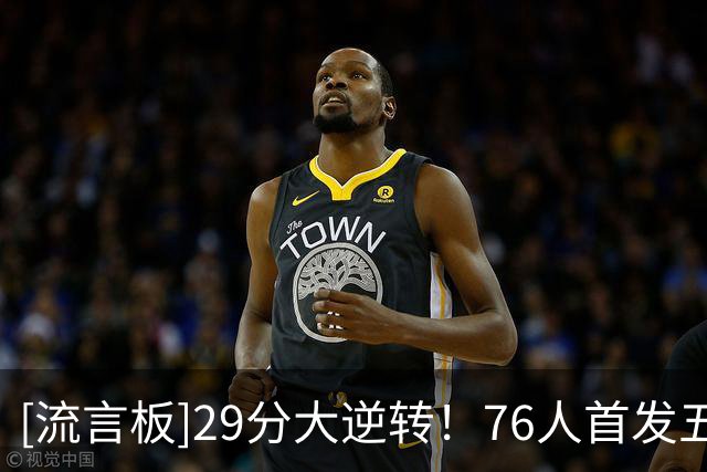 [流言板]29分大逆转！76人首发五虎包揽球队114分中的105分